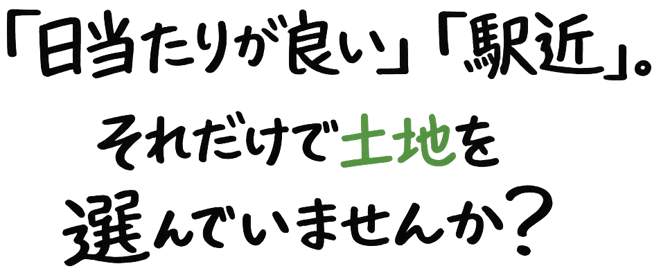 「日当たりが良い」「駅近」。それだけで土地を選んでいませんか？
