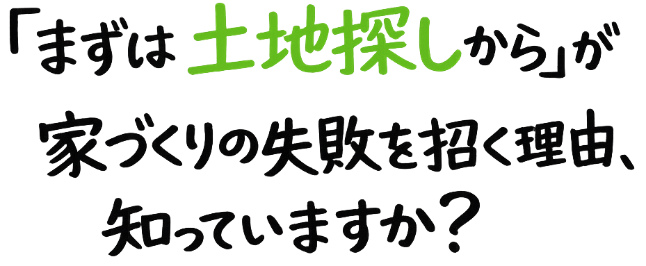 「まずは土地探しから」が家づくりの失敗を招く理由、知っていますか？